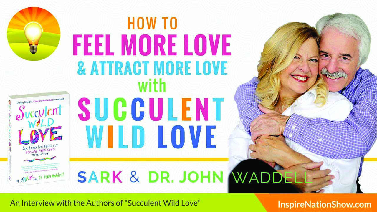 SARK-Dr-John-Waddell-Inspire-Nation-Show-podcast-Succulent-Wild-Love-6-powerful-habits-for-feeling-more-love-more-often-relationships-communication-spiritual-self-help